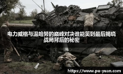 电力威格与温哈努的巅峰对决谁能笑到最后揭晓战局背后的秘密