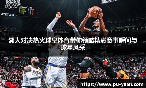 湖人对决热火球皇体育带你领略精彩赛事瞬间与球星风采
