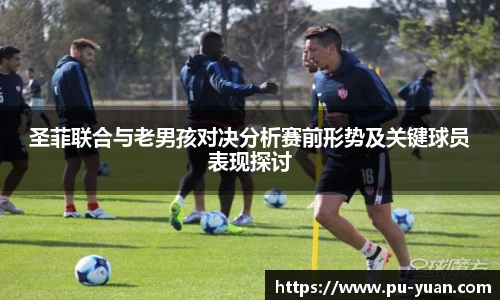 圣菲联合与老男孩对决分析赛前形势及关键球员表现探讨