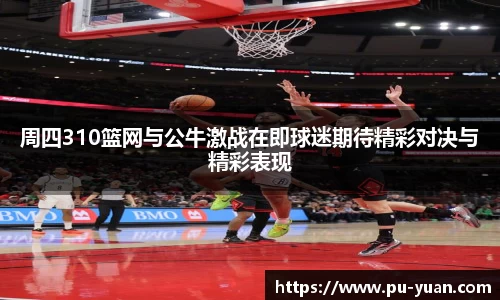 周四310篮网与公牛激战在即球迷期待精彩对决与精彩表现