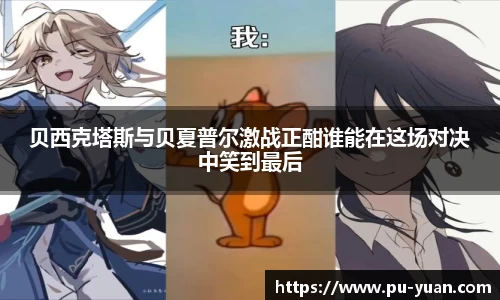 贝西克塔斯与贝夏普尔激战正酣谁能在这场对决中笑到最后